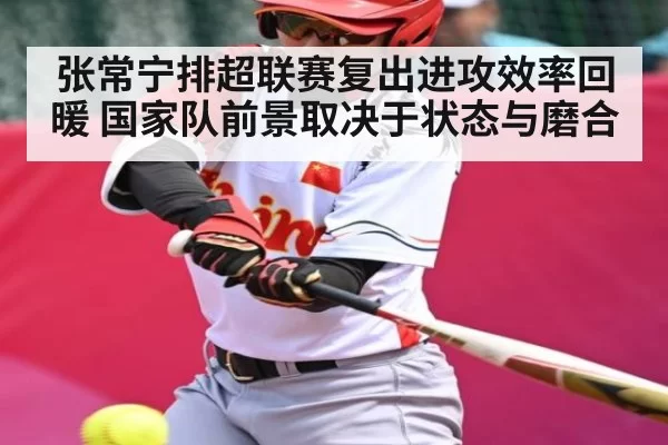 张常宁排超联赛复出进攻效率回暖 国家队前景取决于状态与磨合